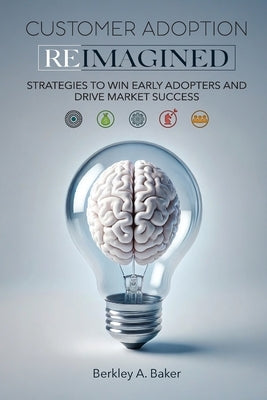 Customer Adoption Reimagined: Strategies to Win Early Adopters and Drive Market Success by Baker, Berkley A.