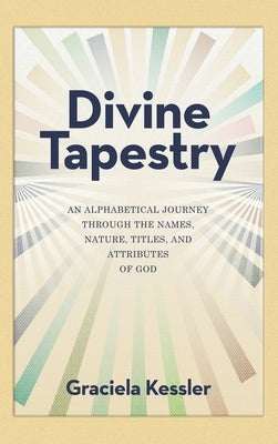Divine Tapestry: An Alphabetical Journey Through the Names, Nature, Titles, and Attributes of God by Kessler, Graciela