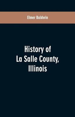 History of LaSalle County, Illinois: Its Topography, Geology, Botany, Natural History, History of the Mound Builders, Indian Tribes, French Exploratio by Baldwin, Elmer
