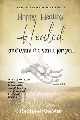 Happy Healthy Healed and want the same for you by Kramer, Rachael