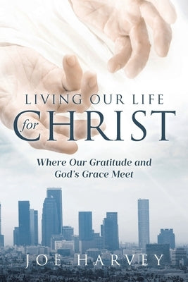 Living Our Life for Christ: Where Our Gratitude and God's Grace Meet by Harvey, Joe