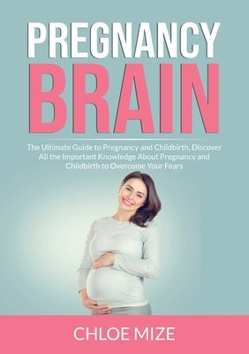 Pregnancy Brain: The Ultimate Guide to Pregnancy and Childbirth, Discover All the Important Knowledge About Pregnancy and Childbirth to by Mize, Chloe