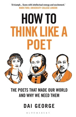 How to Think Like a Poet: The Poets That Made Our World and Why We Need Them by George, Dai