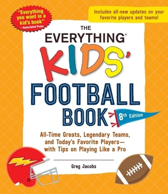 The Everything Kids' Football Book, 8th Edition: All-Time Greats, Legendary Teams, and Today's Favorite Players--With Tips on Playing Like a Pro by Jacobs, Greg