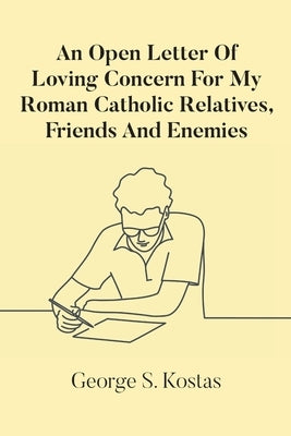 An Open Letter Of Loving Concern For My Roman Catholic Relatives, Friends And Enemies by Kostas, George S.