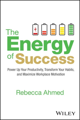 The Energy of Success: Power Up Your Productivity, Transform Your Habits, and Maximize Workplace Motivation by Ahmed, Rebecca