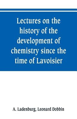 Lectures on the history of the development of chemistry since the time of Lavoisier by Ladenburg, A.