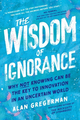 The Wisdom of Ignorance: Why Not Knowing Can Be the Key to Innovation in an Uncertain World by Gregerman, Alan