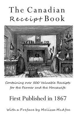 The Canadian Receipt Book: Containing over 500 Valuable Receipts for the Farmer and the Housewife, First Published in 1867 by McAfee, Melissa