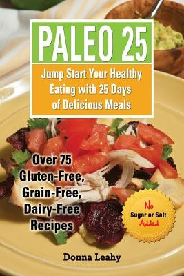 Paleo 25: Jump Start Your Healthy Eating with 25 Days of Delicious Meals: Over 75 Gluten-Free, Grain-Free, Dairy-Free Recipes by Leahy, Donna