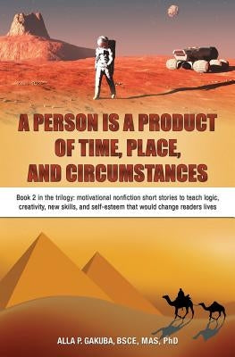 A Person Is a Product of Time, Place, and Circumstances: Book 2 in the trilogy: motivational nonfiction short stories to teach logic, creativity, new by Gakuba, Alla P.