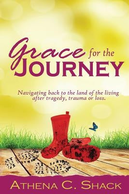 Grace for the Journey: Navigating back to the land of the living after tragedy, trauma or loss. by Shack, Athena C.