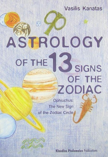 Astrology of the 13 Signs of the Zodiac: Ophiuchus the New Sign of the Zodiac Circle by Kanatas, Vasilis A.