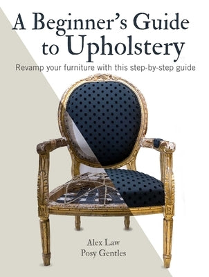 A Beginner's Guide to Upholstery: Revamp Your Furniture with This Step-By-Step Guide by Law, Alex