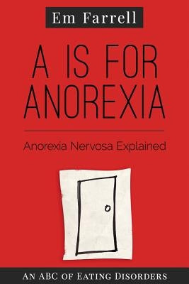 A is for Anorexia: Anorexia Nervosa Explained by Farrell, Em