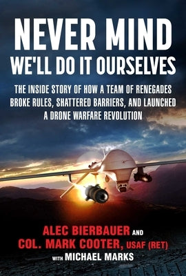 Never Mind, We'll Do It Ourselves: The Inside Story of How a Team of Renegades Broke Rules, Shattered Barriers, and Launched a Drone Warfare Revolutio by Alec, Bierbauer