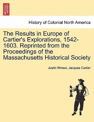 The Results in Europe of Cartier's Explorations, 1542-1603. Reprinted from the Proceedings of the Massachusetts Historical Society by Winsor, Justin