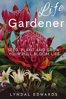 Life Gardener: Seed, Plant and Grow Your Full Bloom Life by Edwards, Lyndal M.