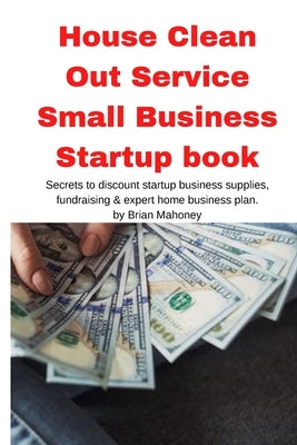 House Clean Out Service Small Business Startup book: Secrets to discount startup business supplies, fundraising & expert home business plan by Mahoney, Brian
