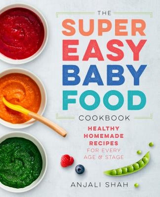 Super Easy Baby Food Cookbook: Healthy Homemade Recipes for Every Age and Stage by Shah, Anjali