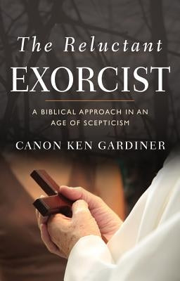 The Reluctant Exorcist: A Biblical Approach in an Age of Skepticism by Gardiner, Ken