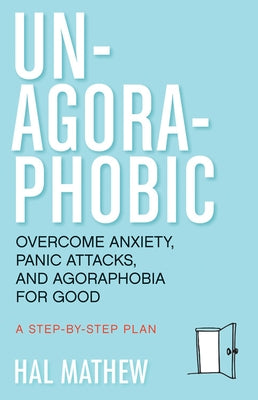 Un-Agoraphobic: Overcome Anxiety, Panic Attacks, and Agoraphobia for Good (for Readers of Dare and the Agoraphobia Workbook) by Mathew, Hal