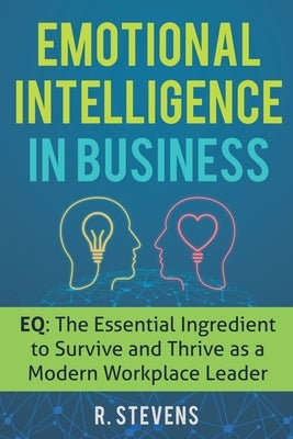 Emotional Intelligence in Business: EQ: The Essential Ingredient to Survive and Thrive as a Modern Workplace Leader by Stevens, R.