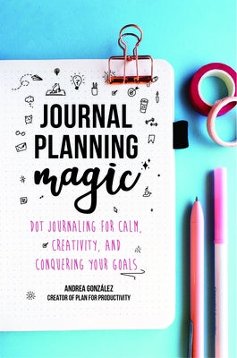 Journal Planning Magic: Dot Journaling for Calm, Creativity, and Conquering Your Goals by Gonzalez, Andrea