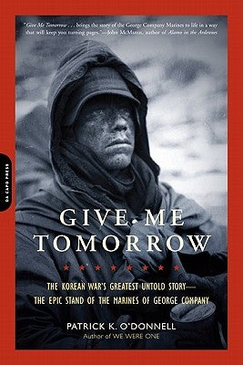 Give Me Tomorrow: The Korean War's Greatest Untold Story-The Epic Stand of the Marines of George Company by O'Donnell, Patrick K.