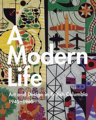 A Modern Life: Art and Design in British Columbia 1945-60 by Thom, Ian