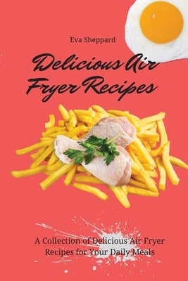 Delicious Air Fryer Recipes: A Collection of Delicious Air Fryer Recipes for Your Daily Meals by Sheppard, Eva