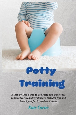 Potty Training: A Step-By-Step Guide to Use Potty and Make Your Toddler Free from Dirty Diapers. Includes Tips and Techniques for Stre by Cartes, Kate