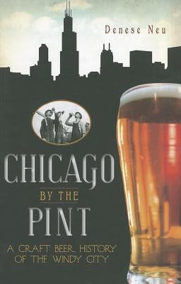 Chicago by the Pint: A Craft Beer History of the Windy City by Neu, Denese
