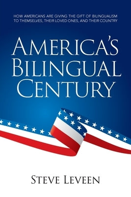 America's Bilingual Century: How Americans are giving the gift of bilingualism to themselves, their loved ones, and their country by Leveen, Steve