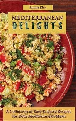 Mediterranean Delights: A Collection of Easy & Tasty Recipes for Your Mediterranean Meals by Kirk, Emma