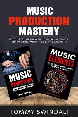 Music Production Mastery: All You Need to Know About Producing Music, Songwriting, Music Theory and Creativity (Two Book Bundle) by Swindali, Tommy