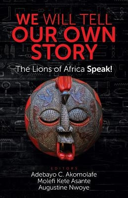 We Will Tell Our Own Story!: The Lions of Africa Speak! by Akomolafe, Adebayo C.