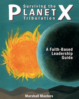 Surviving the Planet X Tribulation: A Faith-Based Leadership Guide by Masters, Marshall
