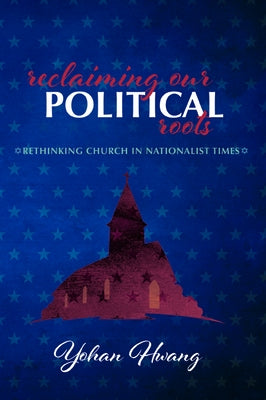 Reclaiming Our Political Roots: Rethinking Church in Nationalist Times by Hwang, Yohan