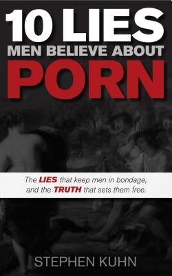10 Lies Men Believe about Porn by Kuhn, Stephen