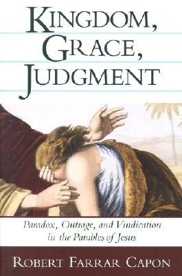 Kingdom, Grace, Judgment: Paradox, Outrage, and Vindication in the Parables of Jesus by Capon, Robert Farrar