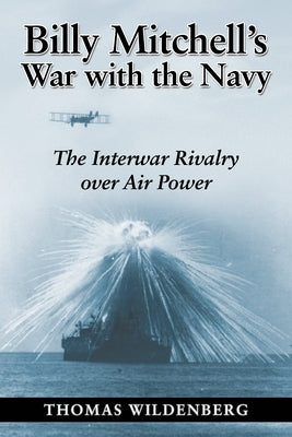 Billy Mitchell's War with the Navy: The Interwar Rivalry Over Air Power by Wildenberg, Thomas