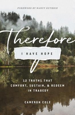 Therefore I Have Hope: 12 Truths That Comfort, Sustain, and Redeem in Tragedy by Cole, Cameron