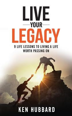 Live Your Legacy: 9 Life Lessons To Living A Life Worth Passing On by Hubbard, Ken