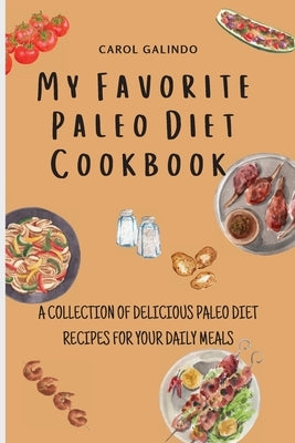 My Favorite Paleo Diet Cookbook: A Collection of Delicious Paleo Diet Recipes for your Daily Meals by Galindo, Carol