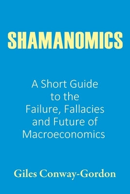 Shamanomics: A Short Guide to the Failure, Fallacies and Future of Macroeconomics by Conway-Gordon, Giles