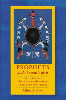 Prophets of the Great Spirit: Native American Revitalization Movements in Eastern North America by Cave, Alfred