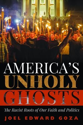 America's Unholy Ghosts: The Racist Roots of Our Faith and Politics by Goza, Joel Edward