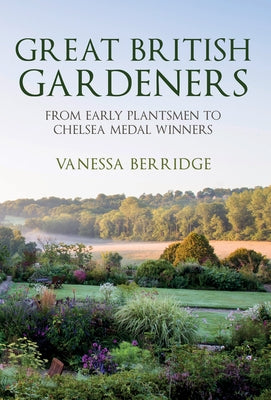 Great British Gardeners: From the Early Plantsmen to Chelsea Medal Winners by Berridge, Vanessa