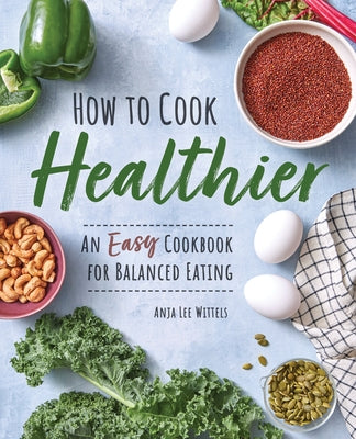 How to Cook Healthier: An Easy Cookbook for Balanced Eating by Wittels, Anja Lee